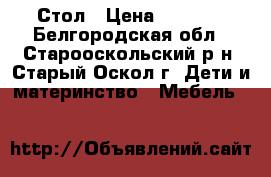 Стол › Цена ­ 1 000 - Белгородская обл., Старооскольский р-н, Старый Оскол г. Дети и материнство » Мебель   